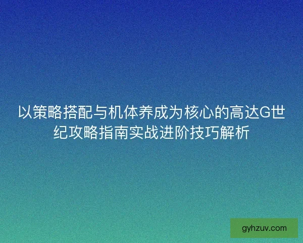 以策略搭配与机体养成为核心的高达G世纪攻略指南实战进阶技巧解析