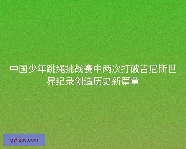 中国少年跳绳挑战赛中两次打破吉尼斯世界纪录创造历史新篇章
