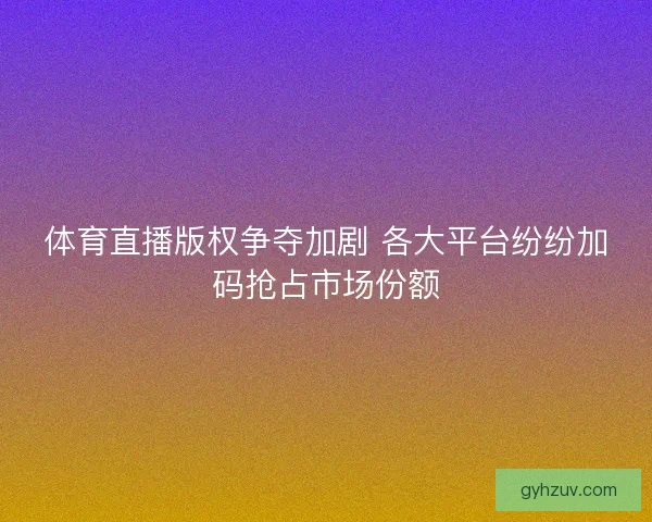 体育直播版权争夺加剧 各大平台纷纷加码抢占市场份额
