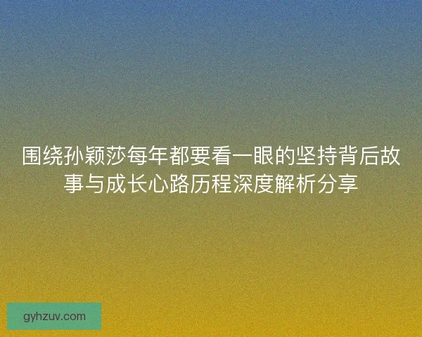 围绕孙颖莎每年都要看一眼的坚持背后故事与成长心路历程深度解析分享