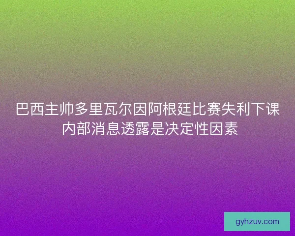 巴西主帅多里瓦尔因阿根廷比赛失利下课 内部消息透露是决定性因素
