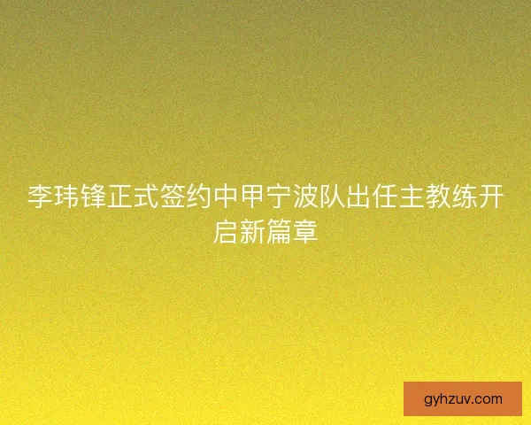 李玮锋正式签约中甲宁波队出任主教练开启新篇章