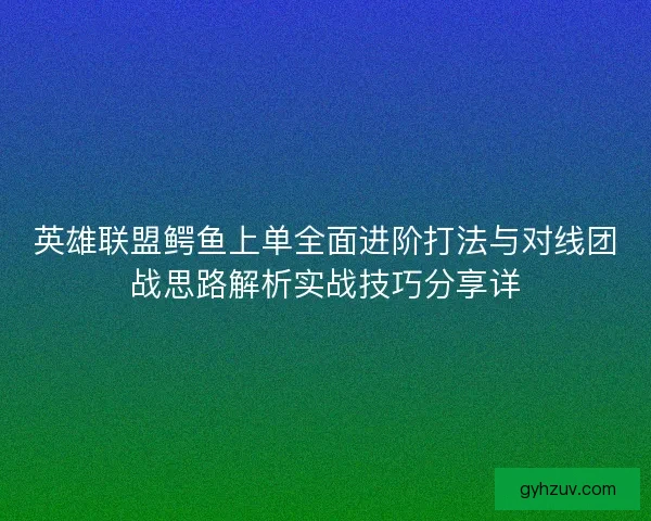 英雄联盟鳄鱼上单全面进阶打法与对线团战思路解析实战技巧分享详