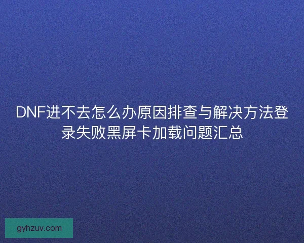 DNF进不去怎么办原因排查与解决方法登录失败黑屏卡加载问题汇总